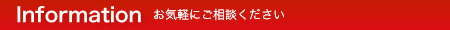 Information お気軽にご相談ください